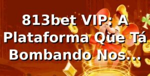 813bet VIP: A Plataforma Que Tá Bombando Nos Cassinos Online! 🎰